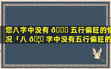 您八字中没有 🐕 五行偏旺的情况「八 🦊 字中没有五行偏旺的情况是什么意思」